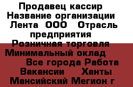 Продавец-кассир › Название организации ­ Лента, ООО › Отрасль предприятия ­ Розничная торговля › Минимальный оклад ­ 20 000 - Все города Работа » Вакансии   . Ханты-Мансийский,Мегион г.